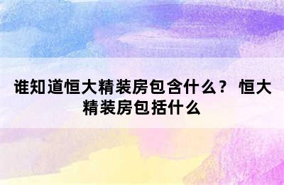 谁知道恒大精装房包含什么？ 恒大精装房包括什么